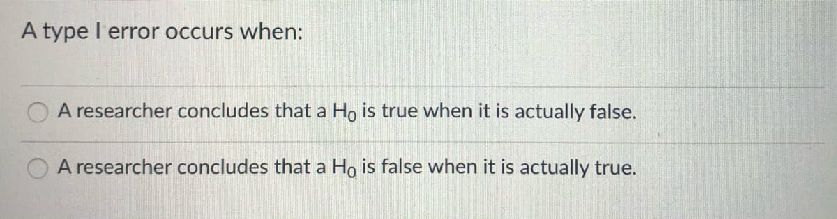 A type l error occurs when:
A researcher concludes that a Ho is true when it is actually false.
A researcher concludes that a Ho is false when it is actually true.
