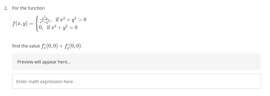 2. For the function
, if a² + y? > 0
0, if a? + y? = 0
f(x, y) =
%3D
find the value f (0, 0) + f,(0,0).
Preview will appear here.
Enter math expression here
