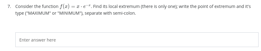 7. Consider the function f(x) = x·e-". Find its local extremum (there is only one); write the point of extremum and it's
type ("MAXIMUM" or "MINIMUM"), separate with seml-colon.
Enter answer here
