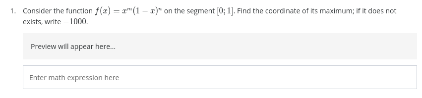 1. Consider the function f(x) = x"(1 – x)" on the segment [0; 1]. Find the coordinate of its maximum; if it does not
exists, write -1000.
Preview will appear here.
Enter math expression here
