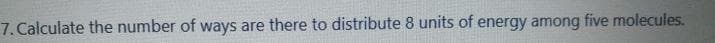 7. Calculate the number of ways are there to distribute 8 units of energy among five molecules.
