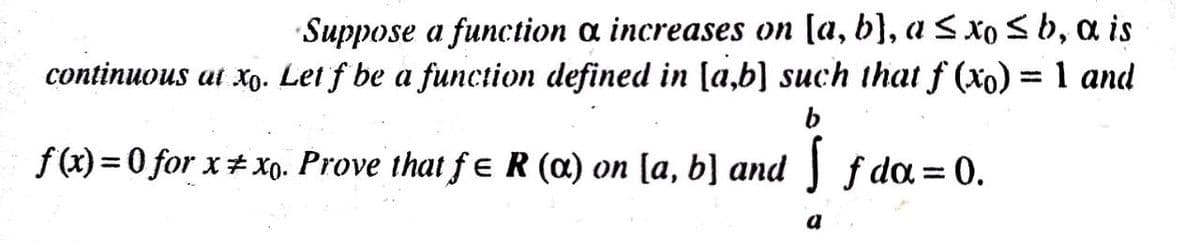Suppose a function a increases on [a, b}, a < xo <b, a is
continuous at xo. Lei f be a function defined in [a,b] such that f (xo) = 1 and
f (x) = 0 for x#xo. Prove that f ɛR (a) on [a, b] and f da= 0.
%3D
a
