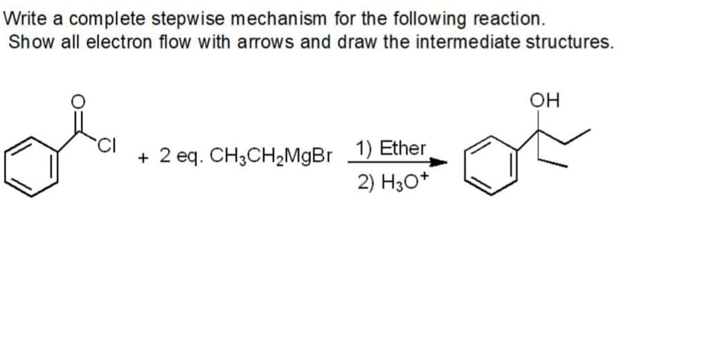 Write a complete stepwise mechanism for the following reaction.
Show all electron flow with arrows and draw the intermediate structures.
OH
of
+ 2 eq. CH3CH2MgBr 1) Ether
2) H30*
