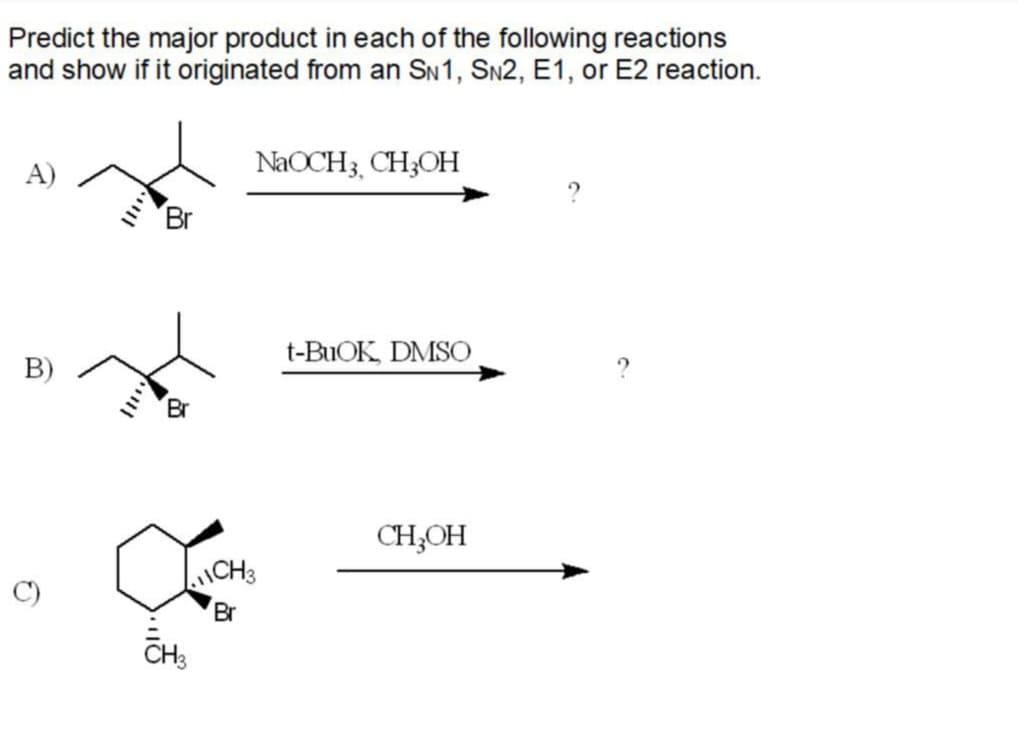 Predict the major product in each of the following reactions
and show if it originated from an SN1, SN2, E1, or E2 reaction.
A)
NaOCH3, CH;OH
Br
t-BUOK, DMSO
B)
CH,OH
CH3
Br
