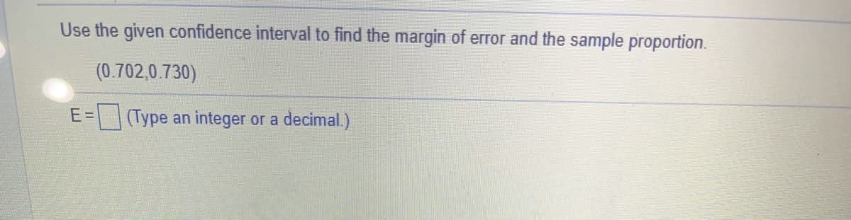 Use the given confidence interval to find the margin of error and the sample proportion.
(0.702,0.730)
E= |(Type an integer or a decimal.)
