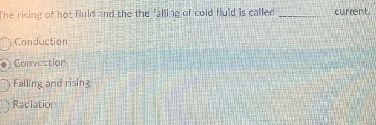 The rising of hot fluid and the the falling of cold fluid is called
Conduction
O Convection
Falling and rising
Radiation
current.