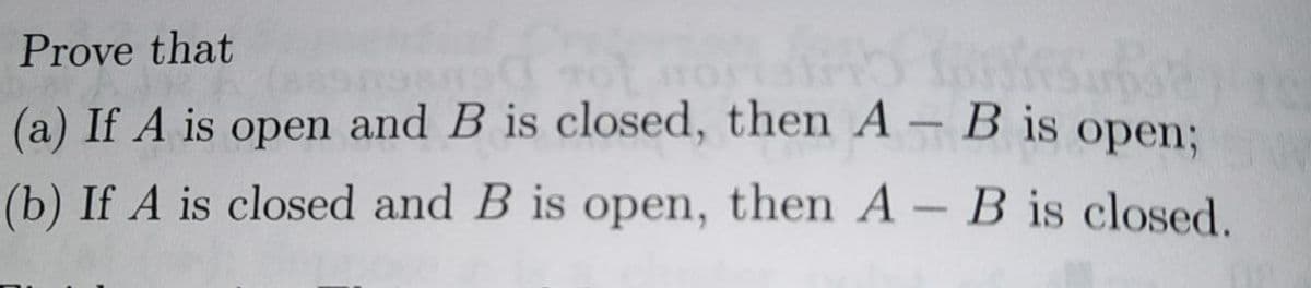 Prove that
subse
(a) If A is open and B is closed, then A - B is open;
(b) If A is closed and B is open, then A - B is closed.