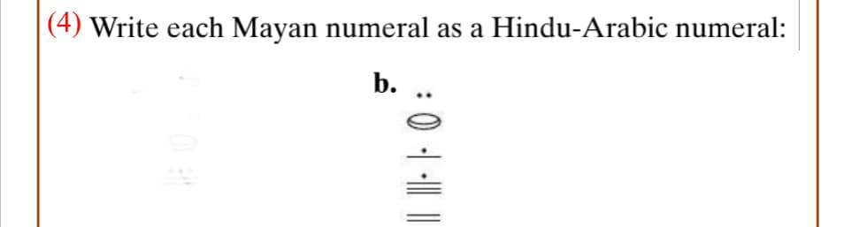 (4) Write each Mayan numeral as a Hindu-Arabic numeral:
b.
:0 1 ||
