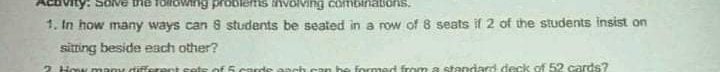 y. SOve bhe Toifowing problems involving combinations.
1. In how many ways can S students be seated in a row of 8 seats if 2 of the students insist on
sitting beside each other?
2 How many diFE
formed from a standard deck of 52 cards?
