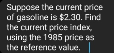 Suppose the current price
of gasoline is $2.30. Find
the current price index,
using the 1985 price as
the reference value.
