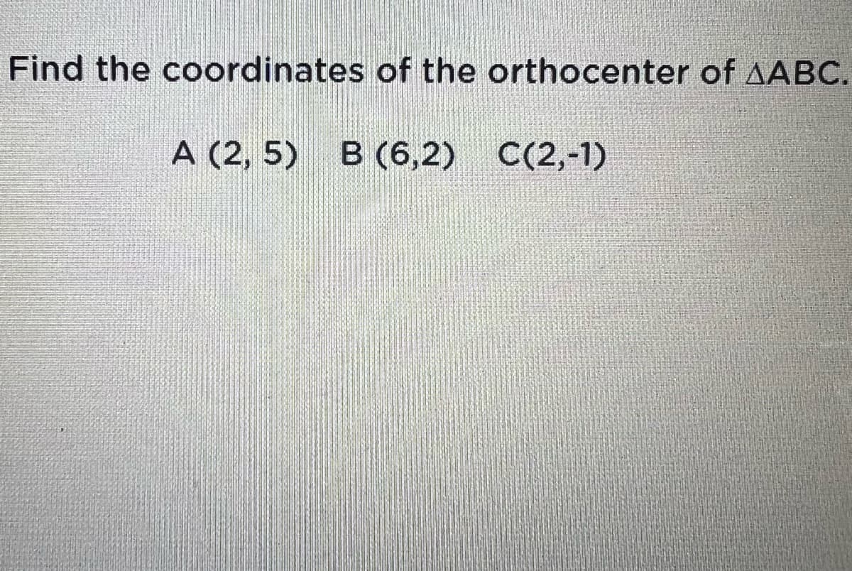Find the coordinates of the orthocenter of AABC.
A (2, 5)
в (6,2)
С(2,-1)

