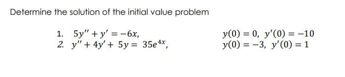 Determine the solution of the initial value problem
1. 5y" + y' = -6x,
2. y" + 4y' + 5y = 35e4x,
y(0) = 0, y'(0) = -10
y(0) = -3, y'(0) = 1
