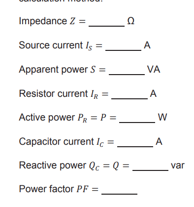 Impedance Z =
Ω
Source current Is
A
Apparent power S =
VA
Resistor current IR =
A
Active power PR = P =
W
Capacitor current Ic =
A
Reactive power Qc = Q =
var
Power factor PF :
