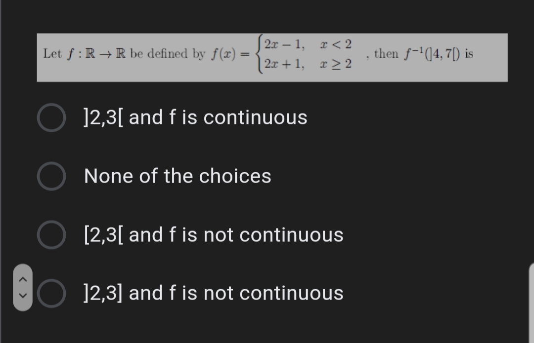 2x – 1,
x < 2
Let f : R → R be defined by f(x) =
then f-'(14, 7[) is
2x + 1, x > 2
12,3[ and f is continuous
None of the choices
[2,3[ and f is not continuous
]2,3] and f is not continuous
< >
