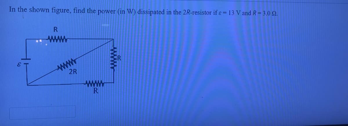 In the shown figure, find the power (in W) dissipated in the 2R-resistor if ɛ = 13 V and R=3.0 Q.
R
ww
2R
3.
www
R
www
