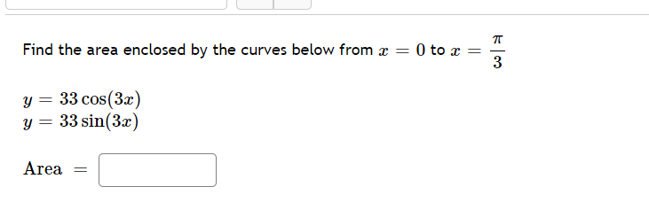 Find the area enclosed by the curves below from x = 0 to x
3
y = 33 cos(3x)
y = 33 sin(3x)
Area =
