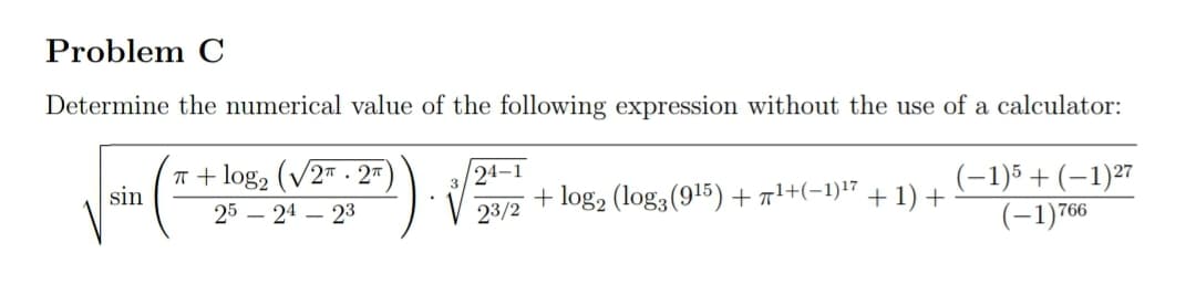 Determine the numerical value of the following expression without the use of a calculator:
TT + log, (V27 . 2"
24-1
A.
sin
(-1)5+(-1)27
+1) +
(-1)766
25 – 24 – 23
+ log2 (log3 (915)+ a1+(-1)17
23/2
