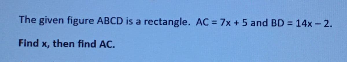 The given figure ABCD is a rectangle. AC = 7x + 5 and BD = 14x - 2.
Find x, then find AC.
