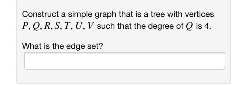 Construct a simple graph that is a tree with vertices
P, Q, R, S, T, U, V such that the degree of Q is 4.
What is the edge set?

