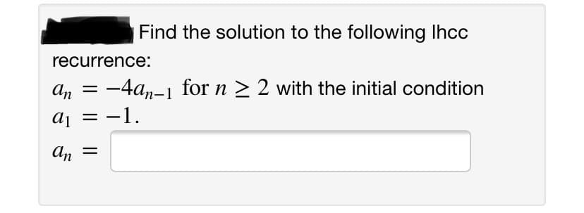 Find the solution to the following Ihcc
recurrence:
-4a,-1 for n > 2 with the initial condition
aj = -1.
An =
An =
