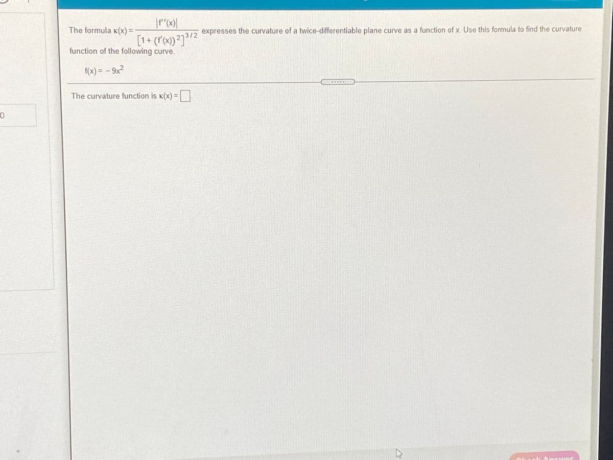 The formula K(x) =
expresses the curvature of a twice-differentiable plane curve as a function of x. Use this formula to find the curvature
[1+ (f(x)²]/2
function of the following curve.
f(x) = – 9x²
COOCLIND
The curvature function is K(x) =||
Cwer
