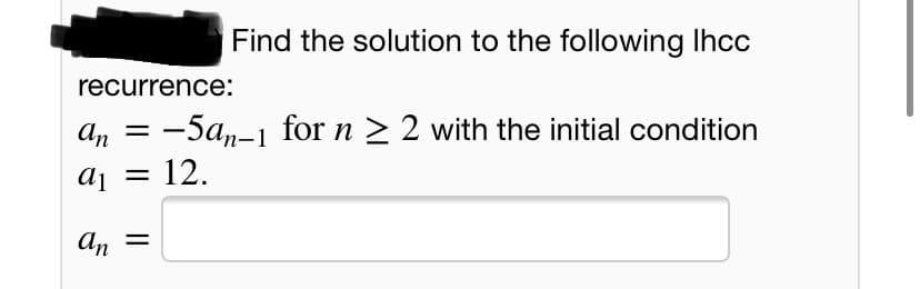 Find the solution to the following Ihcc
recurrence:
an = -5an-1 for n > 2 with the initial condition
aj = 12.
An
