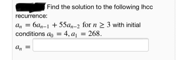 Find the solution to the following Ihcc
recurrence:
an = 6an-1 + 55a,-2 for n > 3 with initial
conditions ao = 4, aj = 268.
%3D
%3D
An =
