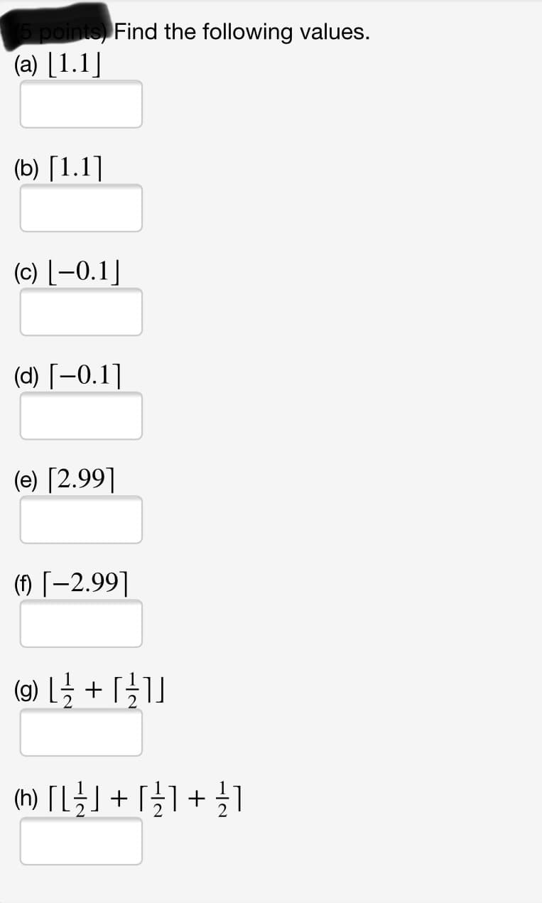 15 points) Find the following values.
(a) [1.1]
(b) [1.1]
(c) [-0.1]
(d) [-0.1]
(e) [2.99]
(1) [-2.99]
(h) [L÷J+ [}]+ 1
