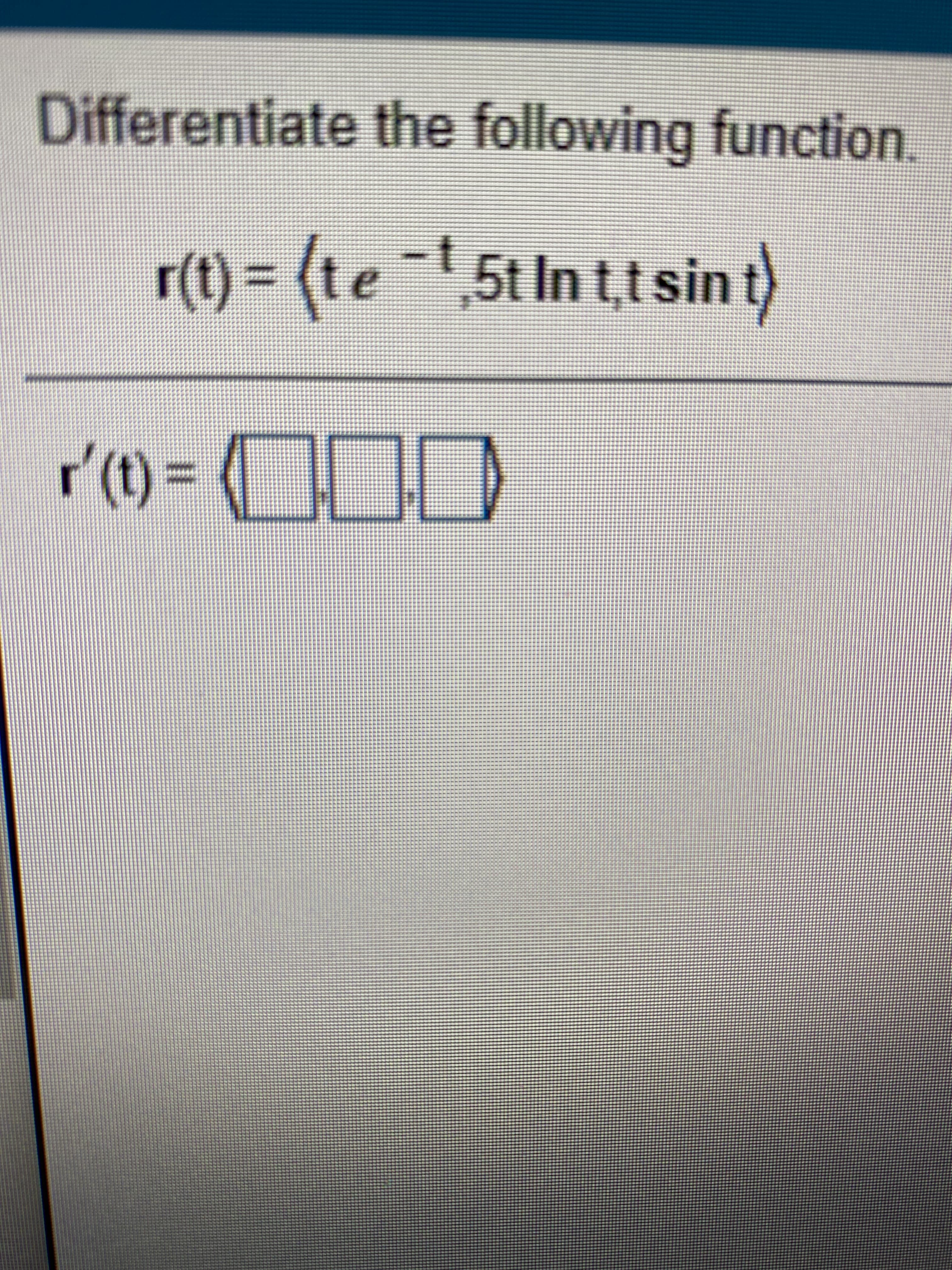 Differentiate the following function.
r(t) = (te ~!,5t In t,t sin t)
