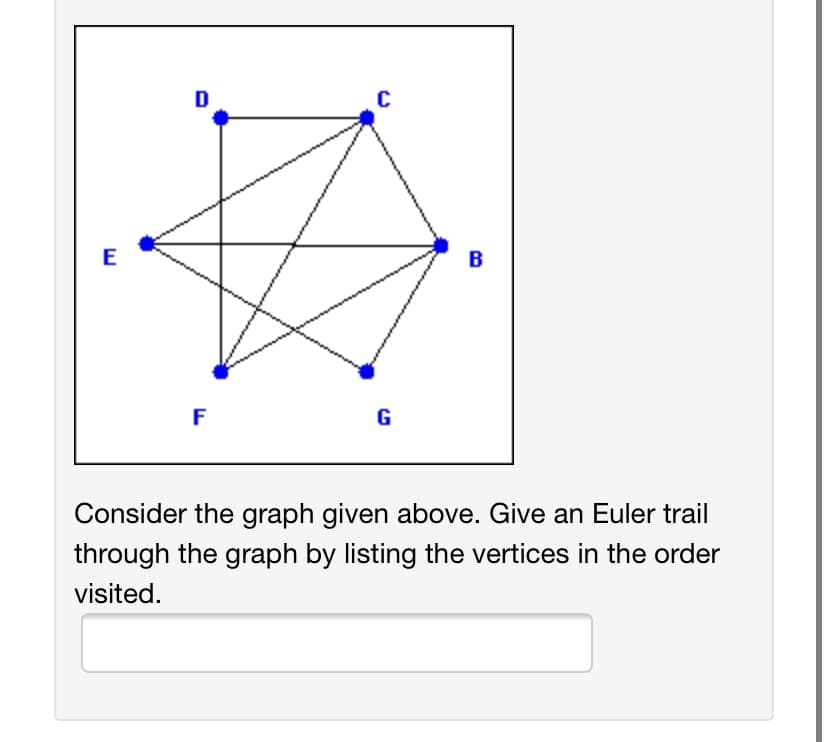 D
E
B
G
Consider the graph given above. Give an Euler trail
through the graph by listing the vertices in the order
visited.
