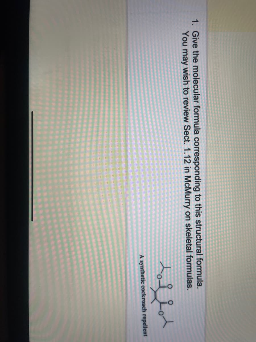 1. Give the molecular formula corresponding to this structural formula.
You may wish to review Sect. 1.12 in McMurry on skeletal formulas.
toli
A synthetic cockroach repellent