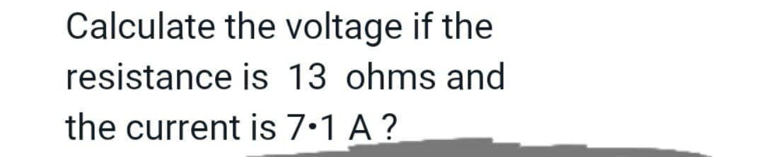 Calculate the voltage if the
resistance is 13 ohms and
the current is 7.1 A ?
