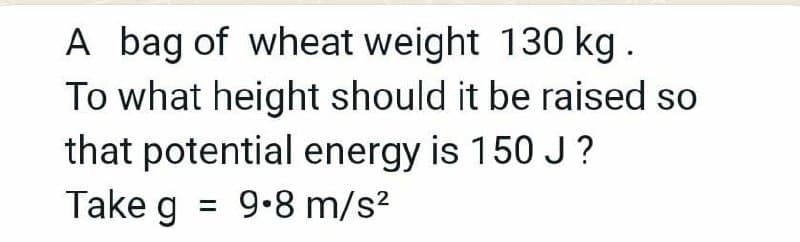 A bag of wheat weight 130 kg.
To what height should it be raised so
that potential energy is 150 J?
Take g
= 9.8 m/s?
%3D
