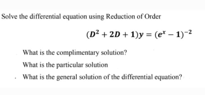 Solve the differential equation using Reduction of Order
(D² + 2D + 1)y = (e* – 1)-2
What is the complimentary solution?
What is the particular solution
What is the general solution of the differential equation?
