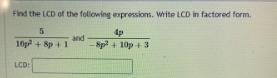 Find the LCD of the following expressions. Write LCD in factored form.
4p
and
10p + 8p +1
8p2 + 10p + 3
LCD:
