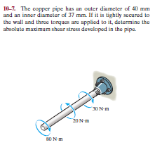 10-7. The copper pipe has an outer diameter of 40 mm
and an inner diameter of 37 mm. If it is tightly secured to
the wall and three torques are appliced to it, determine the
absolute maximum shear stress develaped in the pipe.
30 N-m
20 N-m
80 N-m
