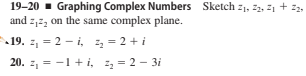 19-20 - Graphing Complex Numbers Sketch z1, 22, 21 + 2,
and z,2, on the same complex plane.
19. z, = 2 - i, z = 2 +i
20. z, = -1 +i, z = 2 – 3i
