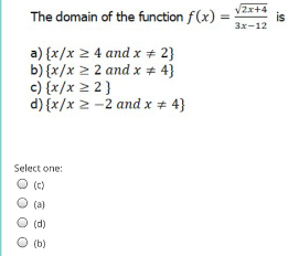 The domain of the function f(x) =
V2x+4
is
3x-12
a) {x/x 2 4 and x # 2}
b) {x/x 2 2 and x * 4}
c) {x/x 2 2}
d) {x/x 2 -2 and x # 4}
Select one:
(c)
(a)
(d)
(b)
