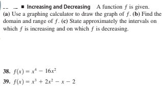 1 Increasing and Decreasing A function f is given.
(a) Use a graphing calculator to draw the graph of f. (b) Find the
domain and range of f. (e) State approximately the intervals on
which f is increasing and on which f is decreasing.
38. f(x) = x* - 16x
39. f(x) = x' + 2x² – x - 2
