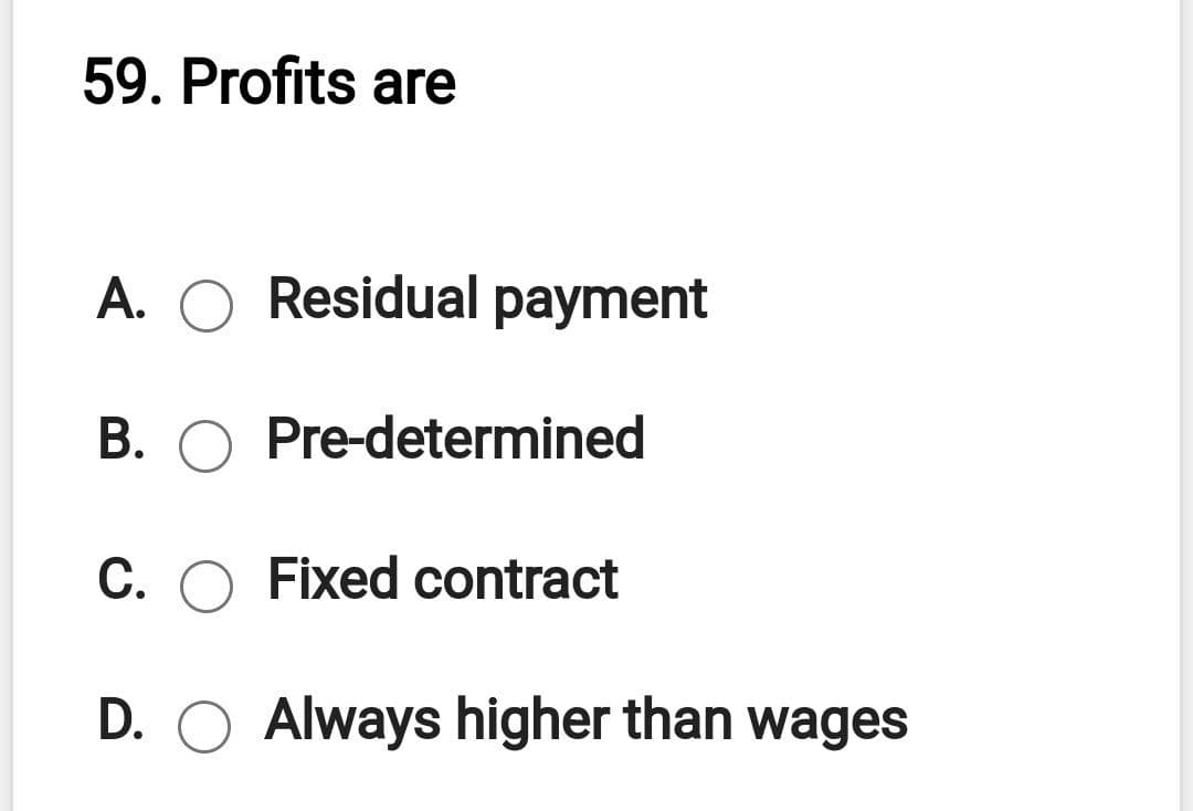 59. Profits are
A. O Residual payment
B. O Pre-determined
C. O Fixed contract
D. O Always higher than wages
