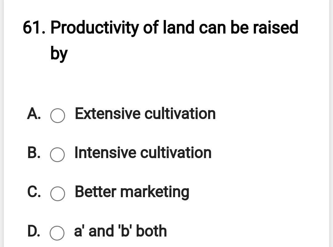 61. Productivity of land can be raised
by
A. O Extensive cultivation
B. O Intensive cultivation
С.
C. O Better marketing
D. O a' and 'b' both
