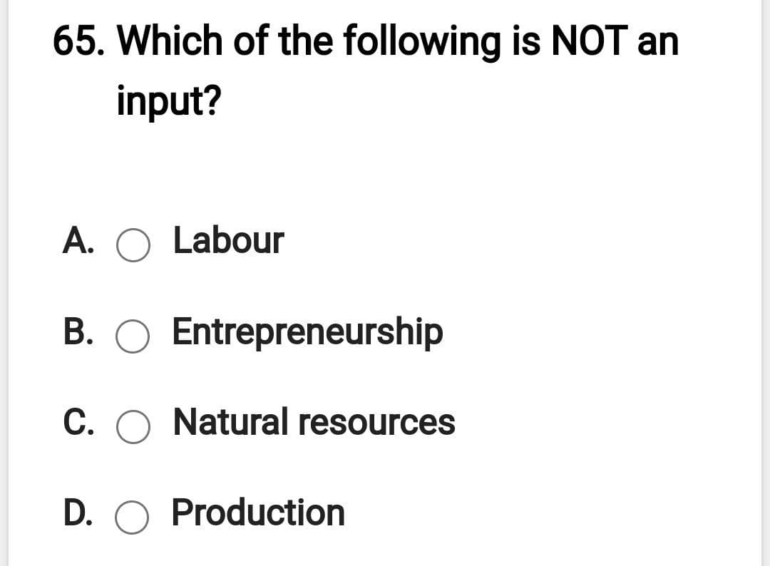 65. Which of the following is NOT an
input?
A. O Labour
B. O Entrepreneurship
C. O Natural resources
D. O Production
