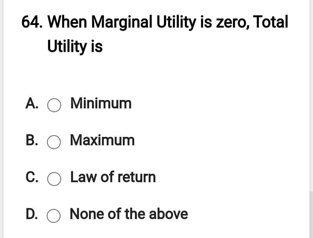 64. When Marginal Utility is zero, Total
Utility is
A. O Minimum
B. O Maximum
C. O Law of return
D. O None of the above
