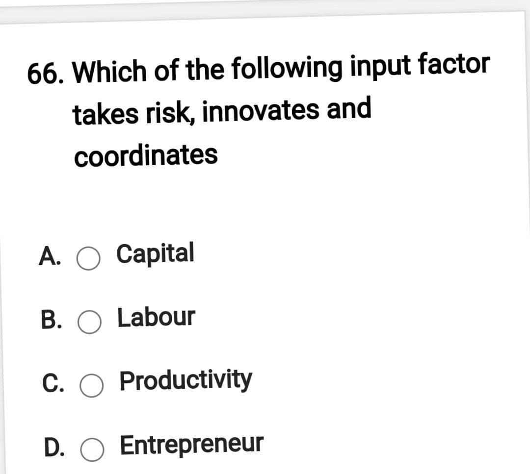 66. Which of the following input factor
takes risk, innovates and
coordinates
А. О Сapital
B. O Labour
C. O Productivity
D. O Entrepreneur
