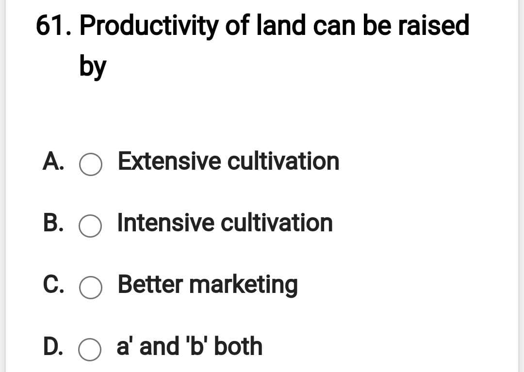 61. Productivity of land can be raised
by
A. O Extensive cultivation
B. O Intensive cultivation
C. O Better marketing
D. O a' and 'b' both
