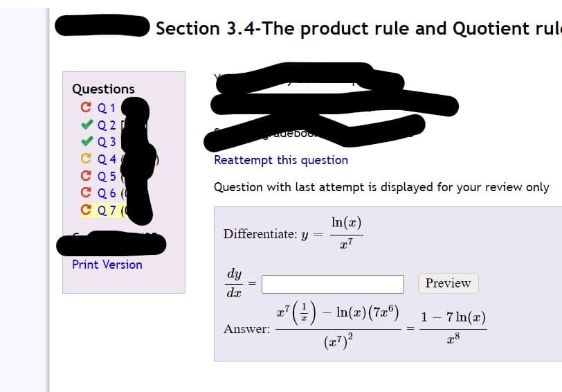 Section 3.4-The product rule and Quotient rule
Questions
Q1
Q 2
ogan
Reattempt this question
Q 3
C Q4
C Q5
C Q6 (
C Q7 (
Question with last attempt is displayed for your review only
In(x)
Differentiate: y
Print Version
dy
Preview
dx
a" () - In(2)(7°)
In(æ)(7æ®)
1- 7 In(x)
|
Answer:
(z7)?
28
