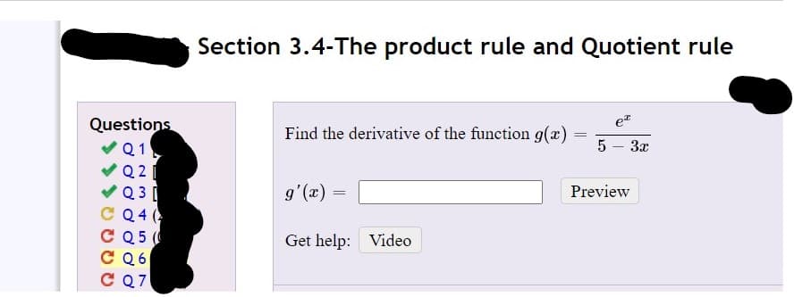 Section 3.4-The product rule and Quotient rule
Questions
et
Find the derivative of the function g(x) =
Q1
5 – 3x
Q 2
Q 3 [
Q 4 (
C Q5
C Q6
C Q7
g'(x) =
Preview
Get help: Video

