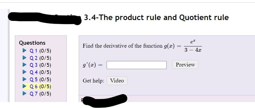 3.4-The product rule and Quotient rule
ez
Questions
• Q1 (0/5)
• Q 2 (0/5)
• Q 3 (0/5)
Q 4 (0/5)
Q 5 (0/5)
Q 6 (0/5)
• Q7 (0/5)
Find the derivative of the function g(x)
3 - 4x
Preview
= (x),6
Get help: Video
