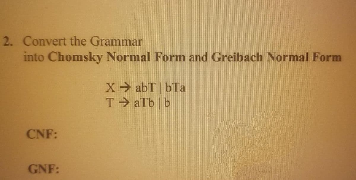 2. Convert the Grammar
into Chomsky Normal Form and Greibach Normal Form
X abT | bTa
T aTb | b
CNF:
GNF:
