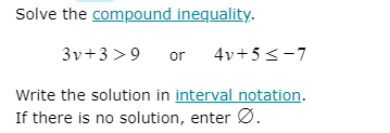 Solve the compound inequality.
3v+3 >9
or
4v+5<-7
Write the solution in interval notation.
If there is no solution, enter Ø.

